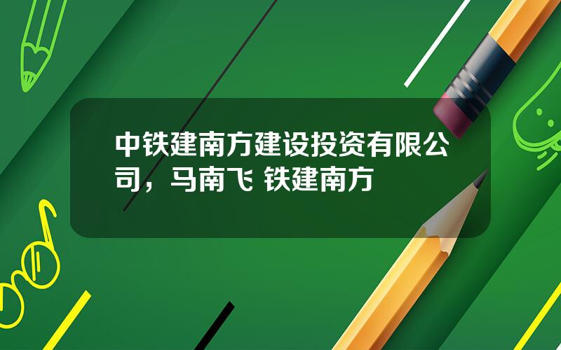 中铁建南方建设投资有限公司，马南飞 铁建南方